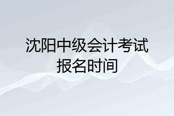 沈阳中级会计考试报名时间