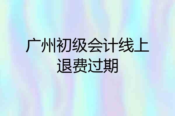 广州初级会计线上退费过期