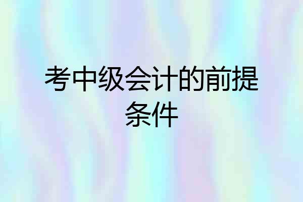 考中级会计的前提条件