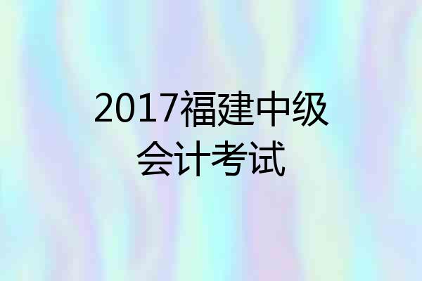 2017福建中级会计考试