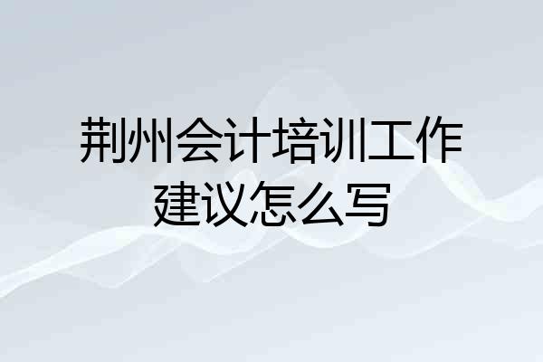 荆州会计培训工作建议怎么写