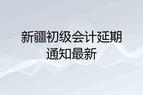 新疆初级会计延期通知最新