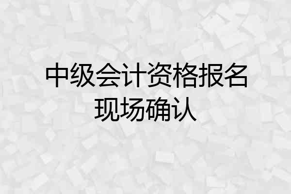 中级会计资格报名现场确认