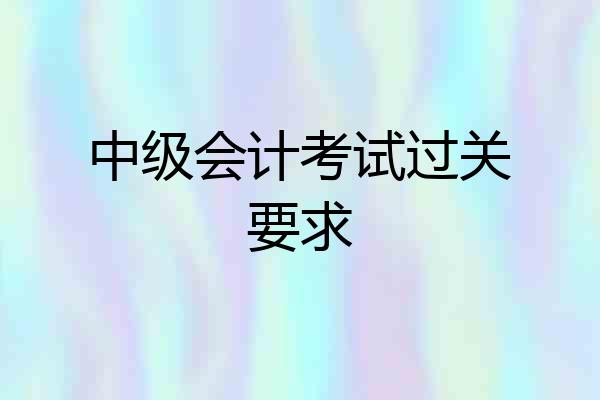 中级会计考试过关要求