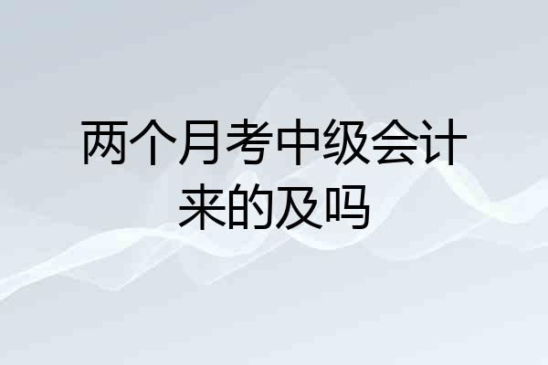 两个月考中级会计来的及吗