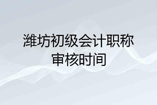 潍坊初级会计职称审核时间