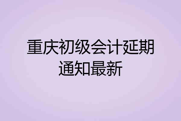重庆初级会计延期通知最新