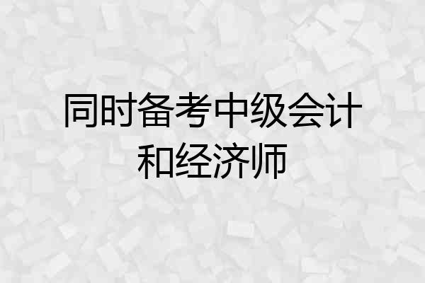 同时备考中级会计和经济师