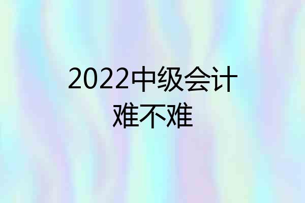 2022中级会计难不难
