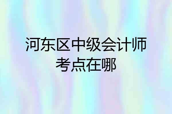 河东区中级会计师考点在哪