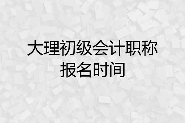 大理初级会计职称报名时间