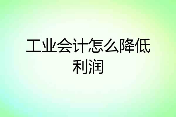 工业会计怎么降低利润