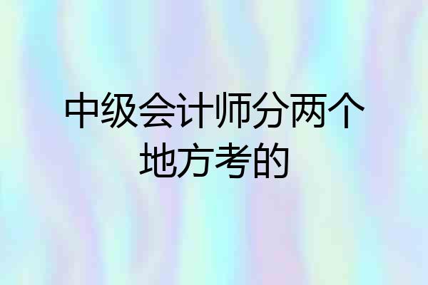 中级会计师分两个地方考的