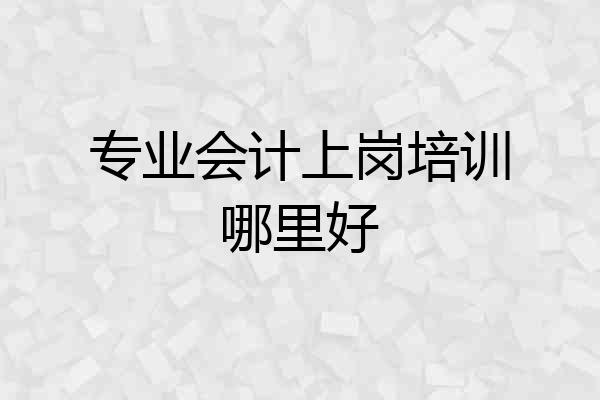 专业会计上岗培训哪里好