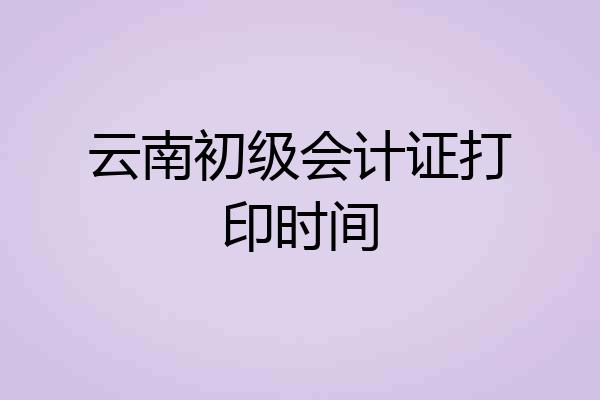 云南初级会计证打印时间