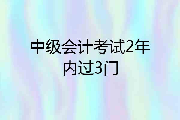 中级会计考试2年内过3门