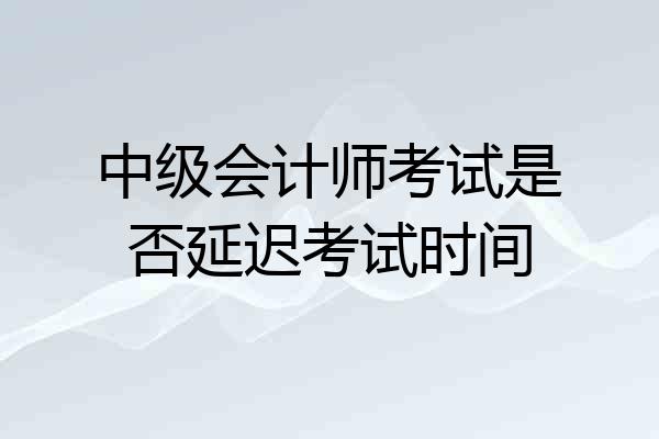 中级会计师考试是否延迟考试时间