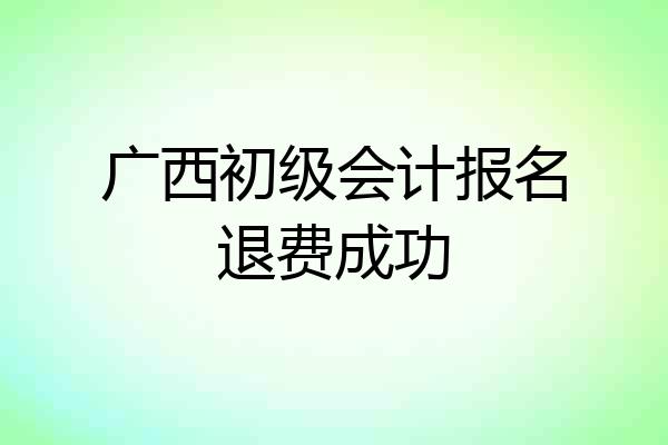 广西初级会计报名退费成功