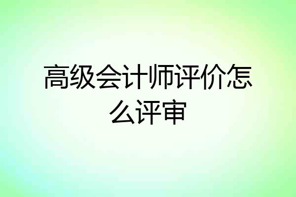 高级会计师评价怎么评审