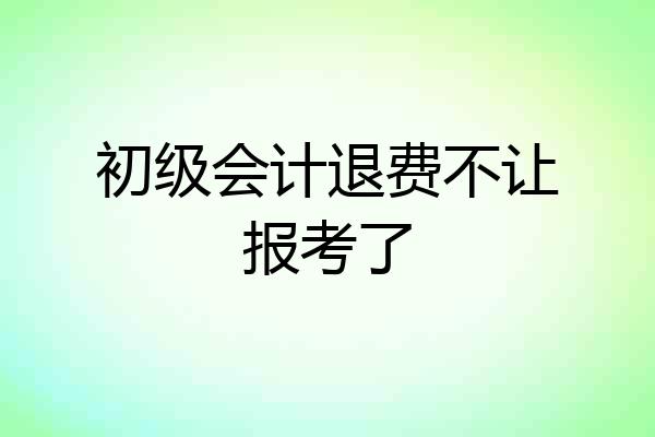 初级会计退费不让报考了