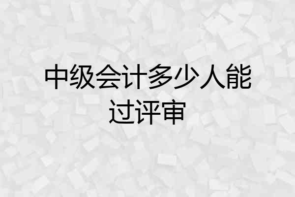 中级会计多少人能过评审
