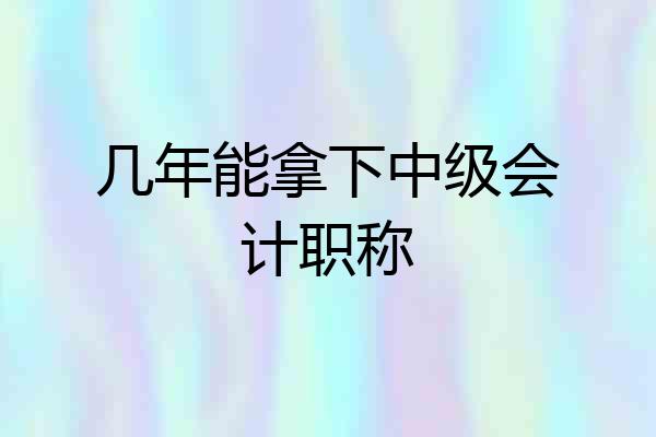 几年能拿下中级会计职称