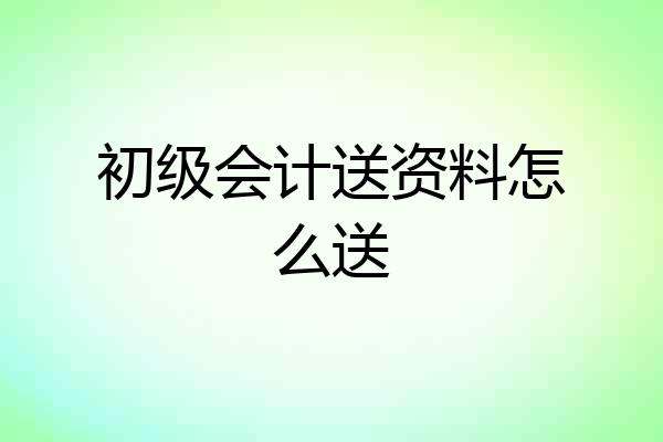 初级会计送资料怎么送