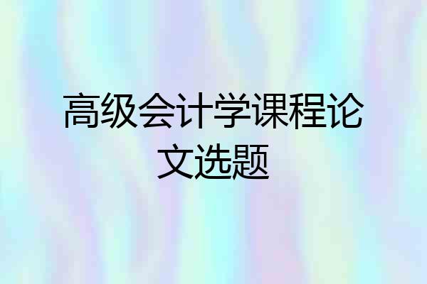 高级会计学课程论文选题