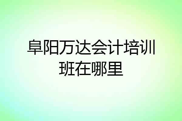 阜阳万达会计培训班在哪里