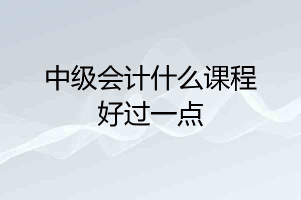 中级会计什么课程好过一点