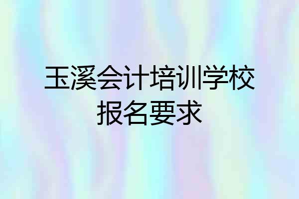 玉溪会计培训学校报名要求
