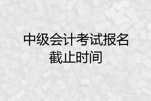 中级会计考试报名截止时间