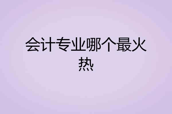 会计专业哪个最火热