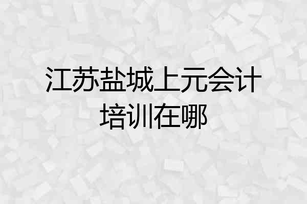 江苏盐城上元会计培训在哪