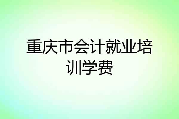 重庆市会计就业培训学费