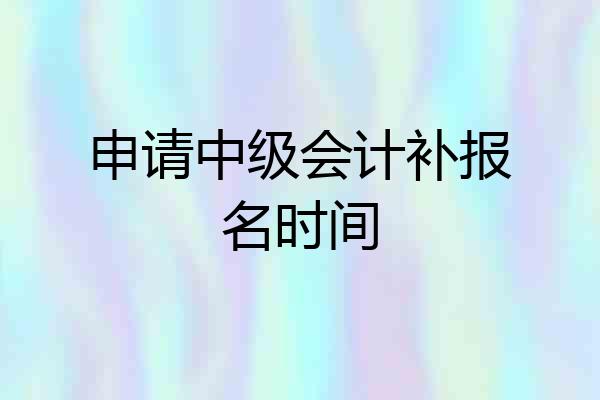 申请中级会计补报名时间