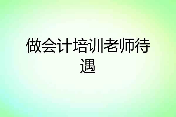 做会计培训老师待遇