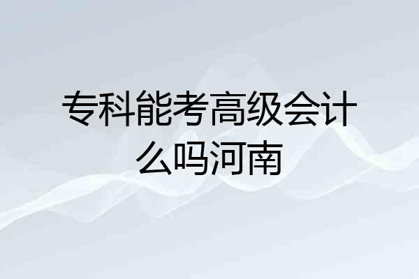 专科能考高级会计么吗河南