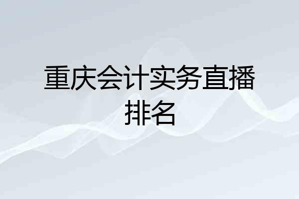 重庆会计实务直播排名