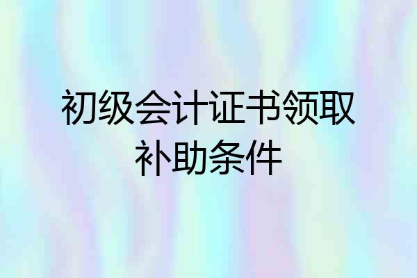 初级会计证书领取补助条件