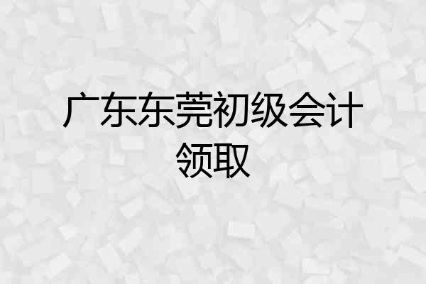 广东东莞初级会计领取