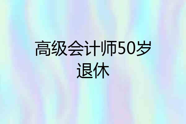 高级会计师50岁退休