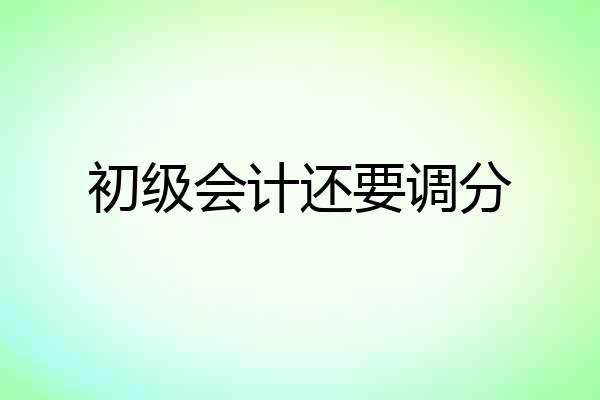 初级会计还要调分