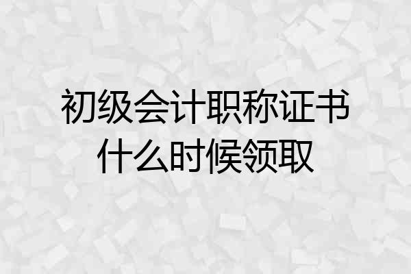 初级会计职称证书什么时候领取