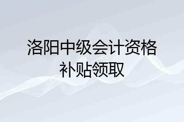 洛阳中级会计资格补贴领取
