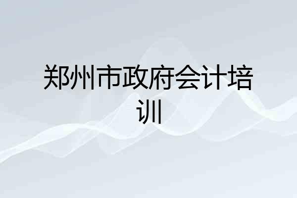 郑州市政府会计培训