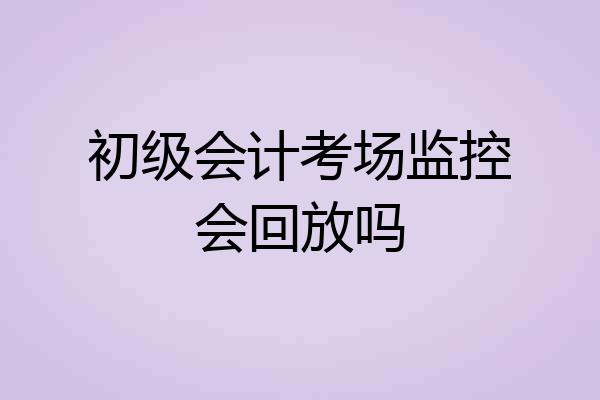 初级会计考场监控会回放吗