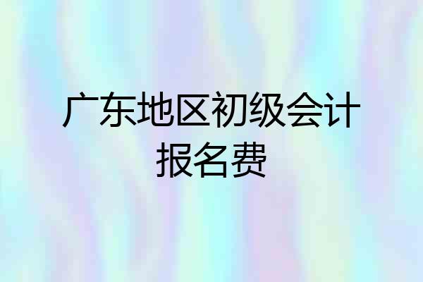 广东地区初级会计报名费