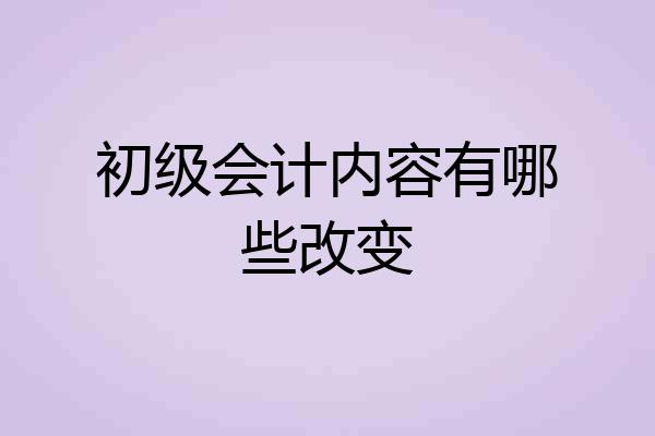 初级会计内容有哪些改变
