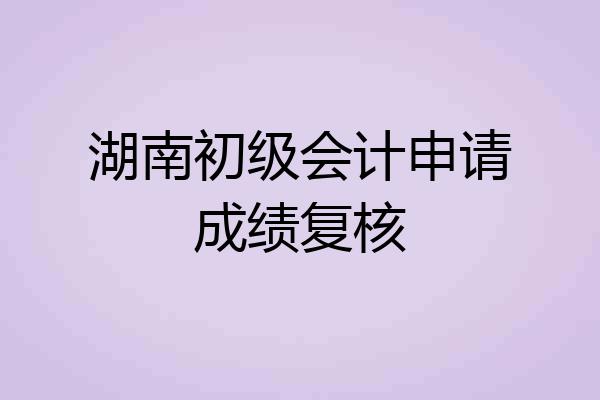 湖南初级会计申请成绩复核